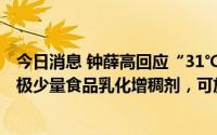 今日消息 钟薛高回应“31℃室温下放1小时不化”：仅使用极少量食品乳化增稠剂，可放心食用