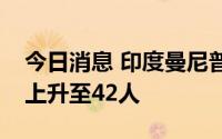 今日消息 印度曼尼普尔邦山体滑坡死亡人数上升至42人