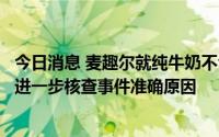 今日消息 麦趣尔就纯牛奶不合格致歉：将配合政府相关部门进一步核查事件准确原因