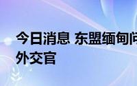 今日消息 东盟缅甸问题特使会见多国驻缅甸外交官