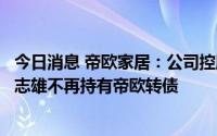 今日消息 帝欧家居：公司控股股东、实控人刘进、陈伟、吴志雄不再持有帝欧转债
