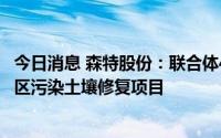 今日消息 森特股份：联合体4.19亿元中标马 合钢中部B区片区污染土壤修复项目