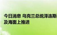 今日消息 乌克兰总统泽连斯基：乌军正在哈尔科夫、赫尔松及海面上推进