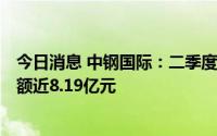 今日消息 中钢国际：二季度可转债减少33.17万元，剩余余额近8.19亿元