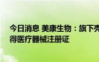 今日消息 美康生物：旗下壳多糖酶3样蛋白1检测试剂盒取得医疗器械注册证