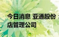 今日消息 亚通股份：拟出资100万元设立酒店管理公司