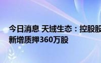 今日消息 天域生态：控股股东1460万股股份解除质押，并新增质押360万股