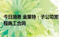 今日消息 金莱特：子公司签署1.42亿元樾景臺项目总承包工程施工合同