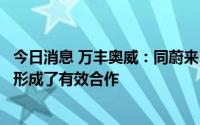 今日消息 万丰奥威：同蔚来、比亚迪等具有代表性企业已经形成了有效合作