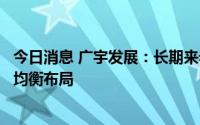 今日消息 广宇发展：长期来看，公司将努力实现风电、光伏均衡布局