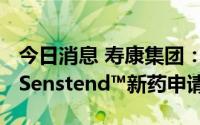 今日消息 寿康集团：2023年二季度末前提交Senstend™新药申请