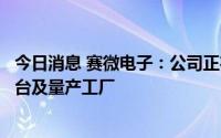 今日消息 赛微电子：公司正在国内外运营或布局多座中试平台及量产工厂