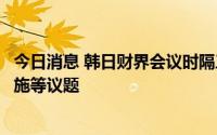 今日消息 韩日财界会议时隔三年重开，讨论相互撤销限贸措施等议题