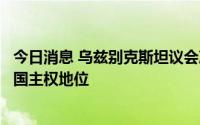 今日消息 乌兹别克斯坦议会决定保留卡拉卡尔帕克斯坦共和国主权地位