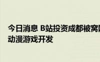 今日消息 B站投资成都被窝网络科技公司，后者经营范围含动漫游戏开发