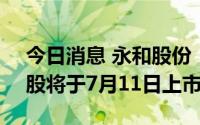 今日消息 永和股份：5641.75万股IPO限售股将于7月11日上市流通