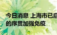 今日消息 上海市已启动针对18岁及以上人群的序贯加强免疫