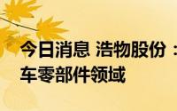 今日消息 浩物股份：公司积极布局新能源汽车零部件领域