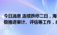 今日消息 连续跌停二日，海汽集团：收购海旅免税事宜正积极推进审计、评估等工作，尚未全部完成