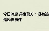 今日消息 丹麦警方：没有迹象表明哥本哈根购物中心枪击案是恐怖事件