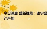 今日消息 盛新锂能：遂宁盛新3万吨锂盐项目目前已接近设计产能