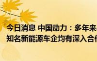 今日消息 中国动力：多年来与比亚迪、长安汽车等多家国际知名新能源车企均有深入合作