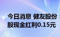 今日消息 健友股份：拟于7月11日除权，每股现金红利0.15元