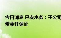 今日消息 巴安水务：子公司为公司1.5亿元融资事项提供连带责任保证
