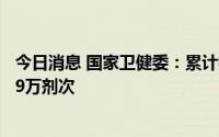 今日消息 国家卫健委：累计报告接种新冠病毒疫苗340398.9万剂次