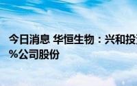 今日消息 华恒生物：兴和投资拟最高清仓减持所持全部2.55%公司股份