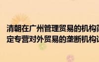 清朝在广州管理贸易的机构简介（关于广州十三行 清政府指定专营对外贸易的垄断机构详细介绍）