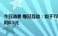 今日消息 每日互动：拟于7月11日除权，每10股派发现金红利0.5元
