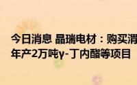 今日消息 晶瑞电材：购买渭南美特瑞100%股权，由其进行年产2万吨γ-丁内酯等项目
