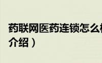 药联网医药连锁怎么样简介（关于药联网详细介绍）