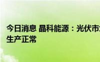今日消息 晶科能源：光伏市场需求旺盛，公司各环节供应及生产正常