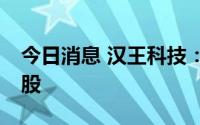 今日消息 汉王科技：公司副总经理减持18万股