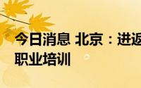 今日消息 北京：进返京14日内不得参加线下职业培训