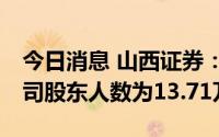 今日消息 山西证券：截至2022年6月30日公司股东人数为13.71万人