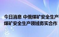 今日消息 中俄煤矿安全生产研讨会举办，商定将进一步深化煤矿安全生产领域务实合作