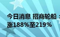 今日消息 招商轮船：预计上半年净利润同比涨188%至219%