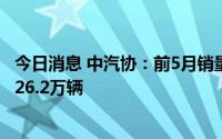 今日消息 中汽协：前5月销量排名前十MPV生产企业共销售26.2万辆