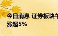 今日消息 证券板块午后直线拉升，华林证券涨超5%