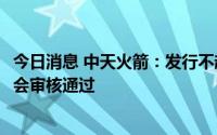 今日消息 中天火箭：发行不超4.95亿元可转债申请获得证监会审核通过
