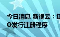 今日消息 新视云：证监会决定终止对公司IPO发行注册程序