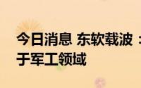 今日消息 东软载波：公司芯片产品没有应用于军工领域
