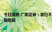 今日消息 广发证券：发行不超200亿元公司债券获证监会注册批复