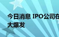 今日消息 IPO公司在上半年放缓后首次迎来大爆发