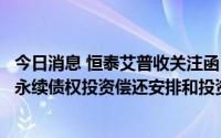 今日消息 恒泰艾普收关注函：说明债权人是否实际上可控制永续债权投资偿还安排和投资退出时点