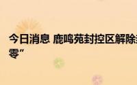 今日消息 鹿鸣苑封控区解除封控，北京经开区封管控区“清零”