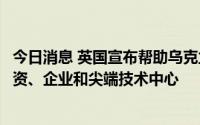 今日消息 英国宣布帮助乌克兰重建计划：将乌转变为全球投资、企业和尖端技术中心